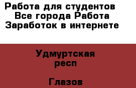 Работа для студентов  - Все города Работа » Заработок в интернете   . Удмуртская респ.,Глазов г.